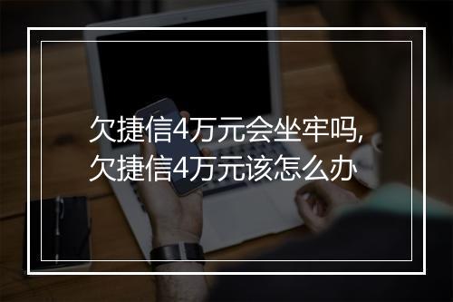 欠捷信4万元会坐牢吗,欠捷信4万元该怎么办