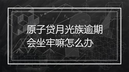 原子贷月光族逾期会坐牢嘛怎么办