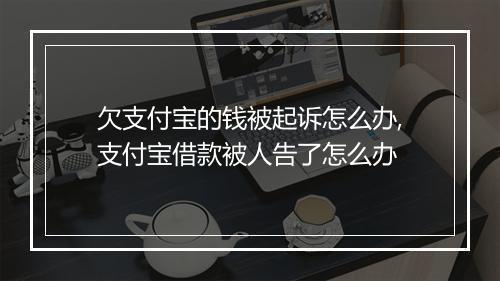 欠支付宝的钱被起诉怎么办,支付宝借款被人告了怎么办
