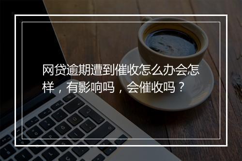 网贷逾期遭到催收怎么办会怎样，有影响吗，会催收吗？