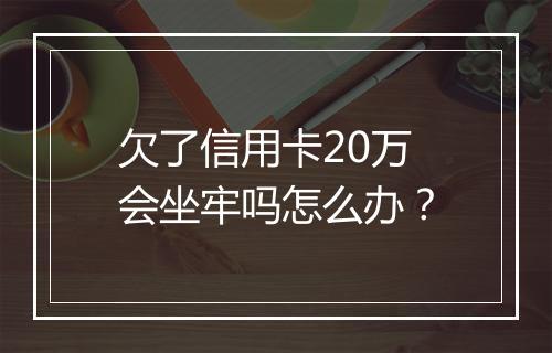 欠了信用卡20万会坐牢吗怎么办？