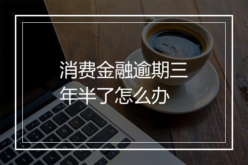 消费金融逾期三年半了怎么办