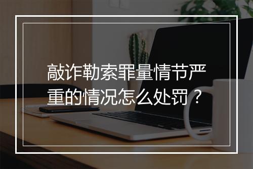 敲诈勒索罪量情节严重的情况怎么处罚？