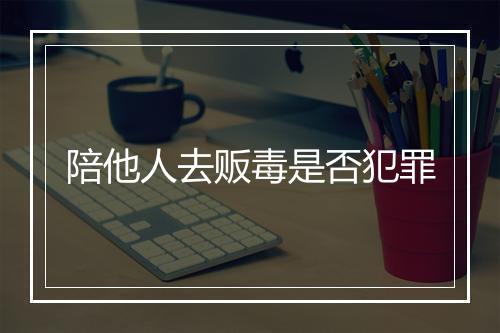 陪他人去贩毒是否犯罪