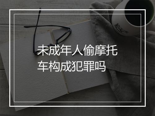 未成年人偷摩托车构成犯罪吗