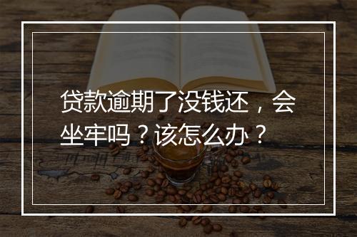 贷款逾期了没钱还，会坐牢吗？该怎么办？