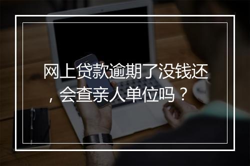 网上贷款逾期了没钱还，会查亲人单位吗？