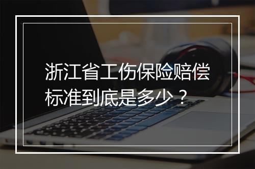 浙江省工伤保险赔偿标准到底是多少？