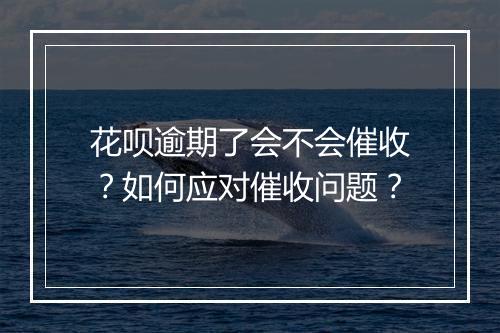花呗逾期了会不会催收？如何应对催收问题？