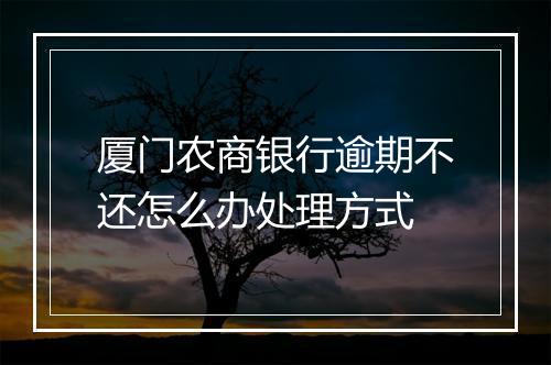 厦门农商银行逾期不还怎么办处理方式