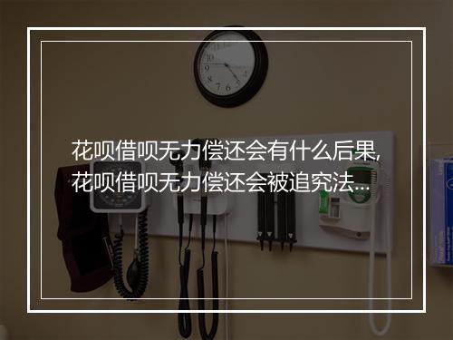 花呗借呗无力偿还会有什么后果,花呗借呗无力偿还会被追究法律责任吗