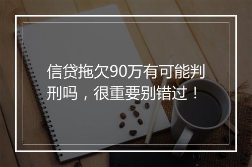 信贷拖欠90万有可能判刑吗，很重要别错过！
