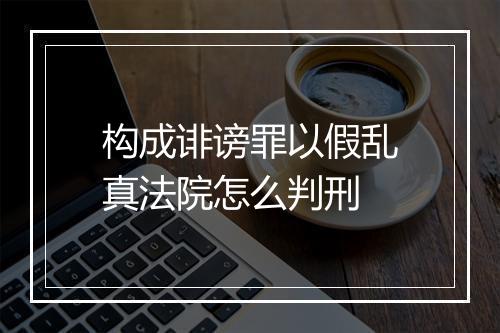 构成诽谤罪以假乱真法院怎么判刑