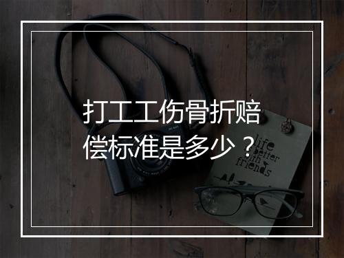 打工工伤骨折赔偿标准是多少？