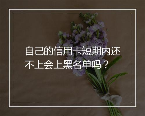自己的信用卡短期内还不上会上黑名单吗？