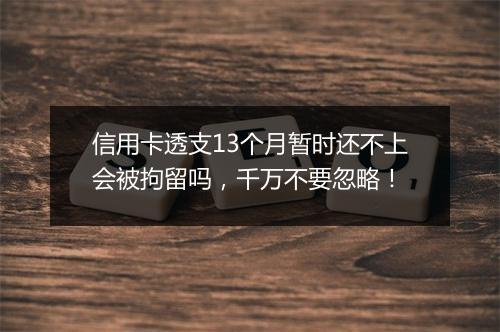 信用卡透支13个月暂时还不上会被拘留吗，千万不要忽略！