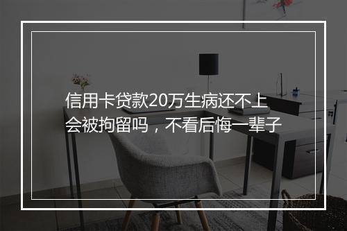 信用卡贷款20万生病还不上会被拘留吗，不看后悔一辈子