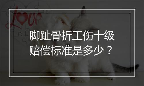 脚趾骨折工伤十级赔偿标准是多少？