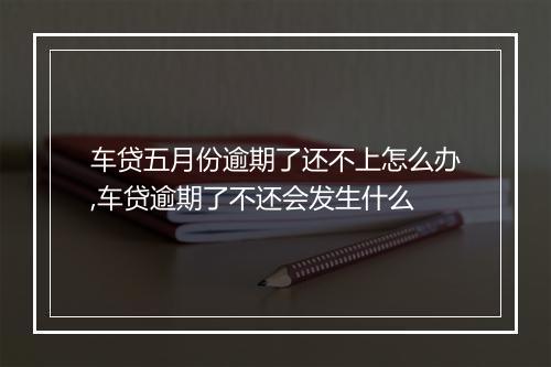 车贷五月份逾期了还不上怎么办,车贷逾期了不还会发生什么