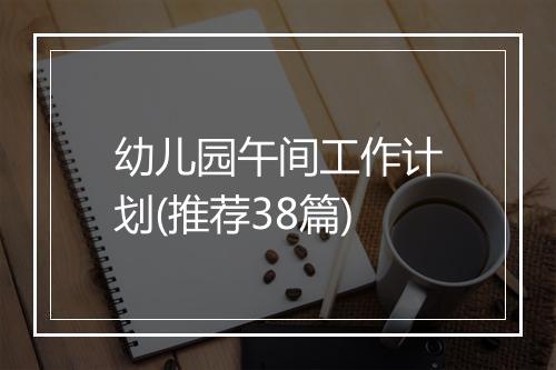 幼儿园午间工作计划(推荐38篇)