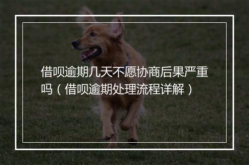借呗逾期几天不愿协商后果严重吗（借呗逾期处理流程详解）