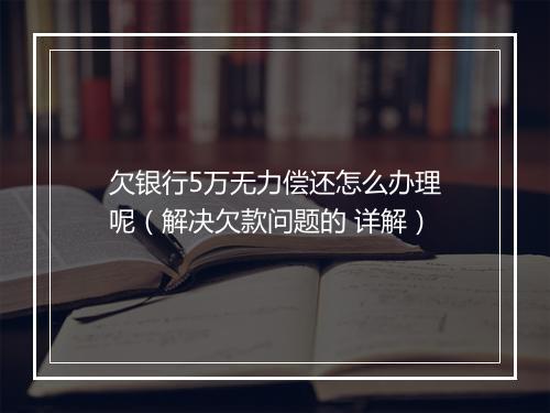 欠银行5万无力偿还怎么办理呢（解决欠款问题的 详解）