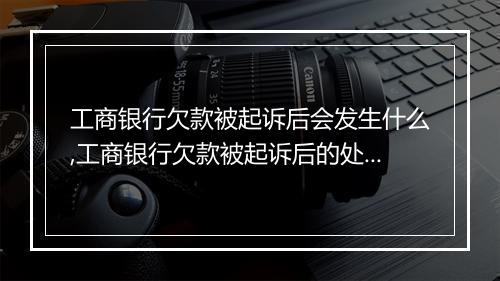 工商银行欠款被起诉后会发生什么,工商银行欠款被起诉后的处理流程