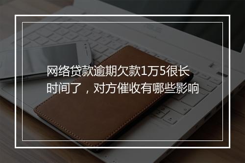 网络贷款逾期欠款1万5很长时间了，对方催收有哪些影响
