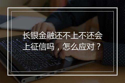 长银金融还不上不还会上征信吗，怎么应对？