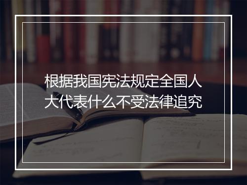 根据我国宪法规定全国人大代表什么不受法律追究