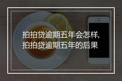 拍拍贷逾期五年会怎样,拍拍贷逾期五年的后果