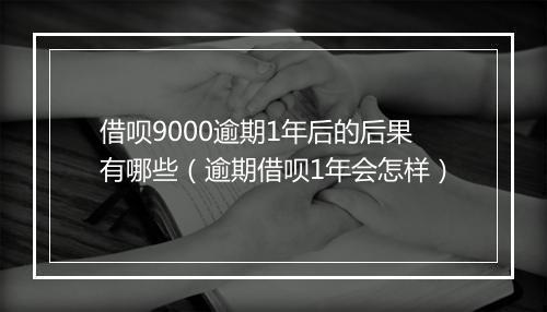 借呗9000逾期1年后的后果有哪些（逾期借呗1年会怎样）