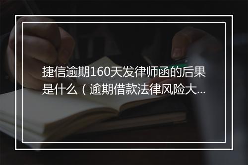 捷信逾期160天发律师函的后果是什么（逾期借款法律风险大揭秘）
