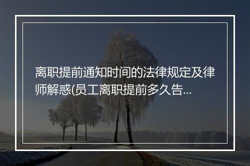 离职提前通知时间的法律规定及律师解惑(员工离职提前多久告知)