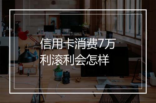信用卡消费7万利滚利会怎样