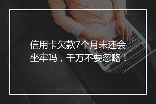 信用卡欠款7个月未还会坐牢吗，千万不要忽略！