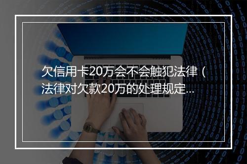 欠信用卡20万会不会触犯法律（法律对欠款20万的处理规定）