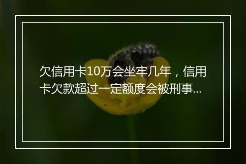 欠信用卡10万会坐牢几年，信用卡欠款超过一定额度会被刑事追究吗
