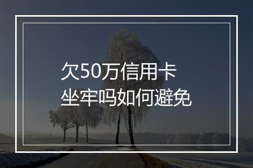 欠50万信用卡坐牢吗如何避免