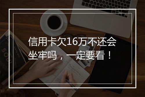 信用卡欠16万不还会坐牢吗，一定要看！
