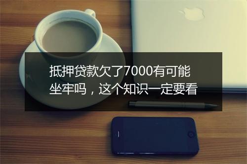 抵押贷款欠了7000有可能坐牢吗，这个知识一定要看
