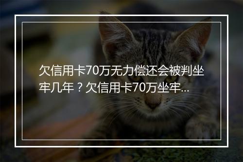 欠信用卡70万无力偿还会被判坐牢几年？欠信用卡70万坐牢吗？