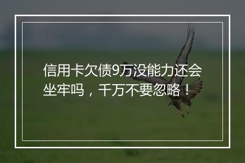 信用卡欠债9万没能力还会坐牢吗，千万不要忽略！