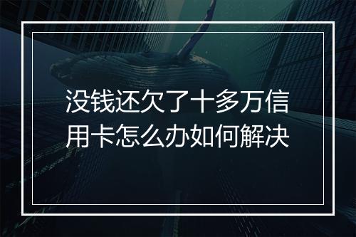 没钱还欠了十多万信用卡怎么办如何解决