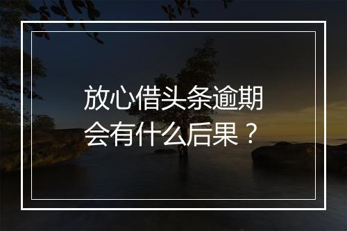 放心借头条逾期会有什么后果？