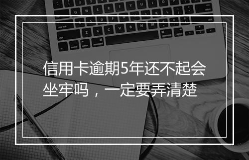 信用卡逾期5年还不起会坐牢吗，一定要弄清楚