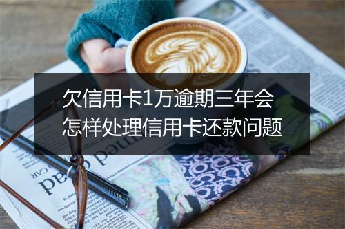 欠信用卡1万逾期三年会怎样处理信用卡还款问题