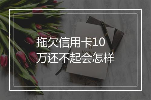 拖欠信用卡10万还不起会怎样