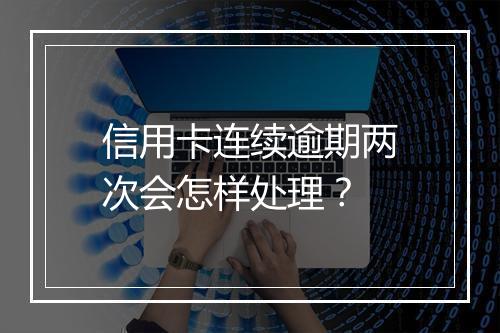 信用卡连续逾期两次会怎样处理？