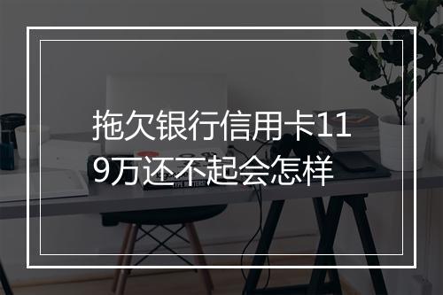 拖欠银行信用卡119万还不起会怎样